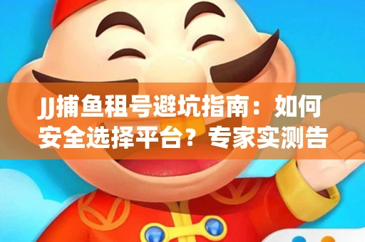 JJ捕鱼租号避坑指南：如何安全选择平台？专家实测告诉你！